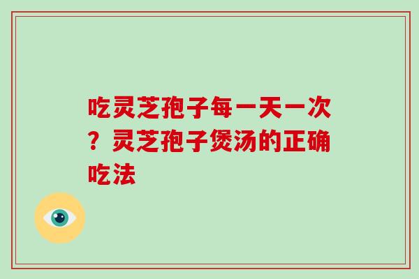 吃灵芝孢子每一天一次？灵芝孢子煲汤的正确吃法