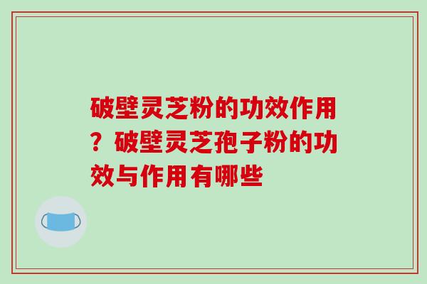 破壁灵芝粉的功效作用?破壁灵芝孢子粉的功效与作用有哪些 破壁灵芝粉的功效作用?破壁灵芝孢子粉的功效与作用有哪些