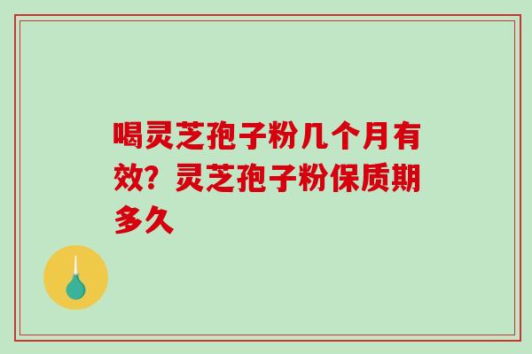 喝灵芝孢子粉几个月有效？灵芝孢子粉保质期多久