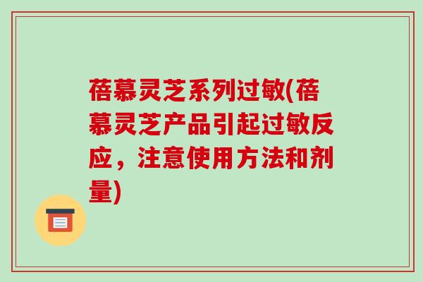 蓓慕灵芝系列(蓓慕灵芝产品引起反应，注意使用方法和剂量)