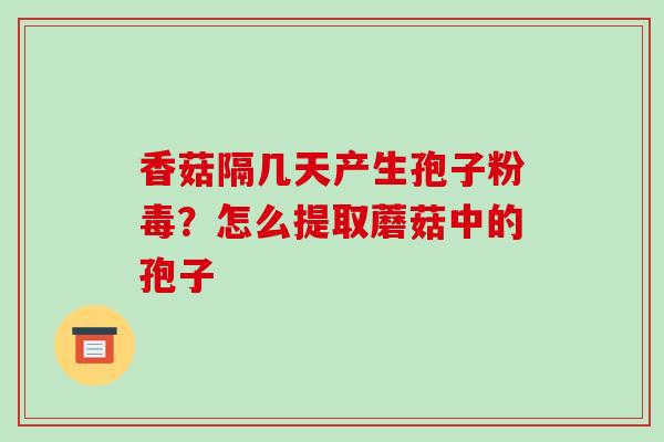 香菇隔几天产生孢子粉毒？怎么提取蘑菇中的孢子