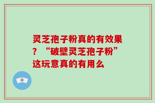 灵芝孢子粉真的有效果？“破壁灵芝孢子粉”这玩意真的有用么