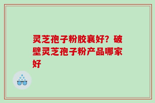 灵芝孢子粉胶襄好？破壁灵芝孢子粉产品哪家好