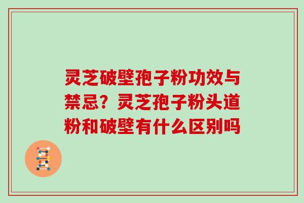 灵芝破壁孢子粉功效与禁忌?灵芝孢子粉头道粉和破壁有什么区别吗 灵芝破壁孢子粉功效与禁忌?灵芝孢子粉头道粉和破壁有什么区别吗