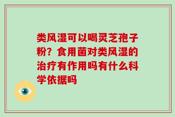 类风湿可以喝灵芝孢子粉?食用菌对类风湿的有作用吗有什么科学依据吗 类风湿可以喝灵芝孢子粉?食用菌对类风湿的有作用吗有什么科学依据吗