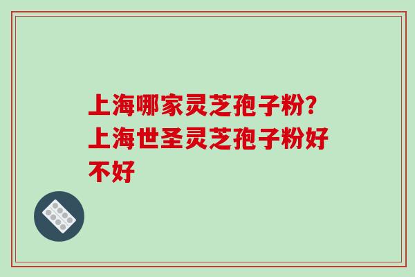 上海哪家灵芝孢子粉？上海世圣灵芝孢子粉好不好