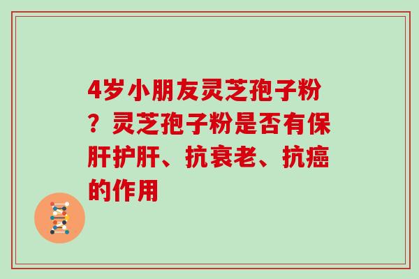 4岁小朋友灵芝孢子粉?灵芝孢子粉是否有、抗、抗的作用 4岁小朋友灵芝孢子粉?灵芝孢子粉是否有、抗、抗的作用