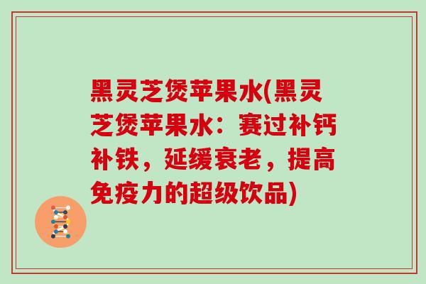 黑灵芝煲苹果水(黑灵芝煲苹果水：赛过补钙补铁，延缓，提高免疫力的超级饮品)