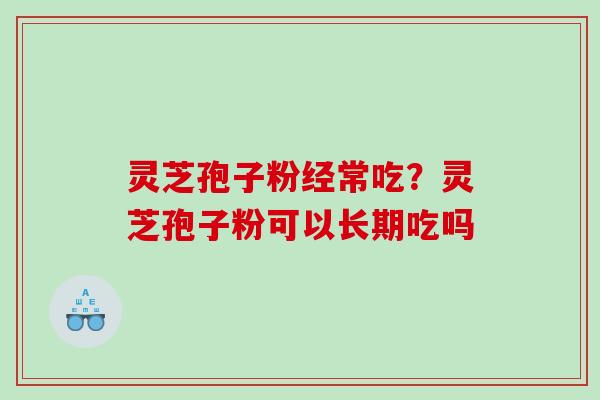灵芝孢子粉经常吃？灵芝孢子粉可以长期吃吗