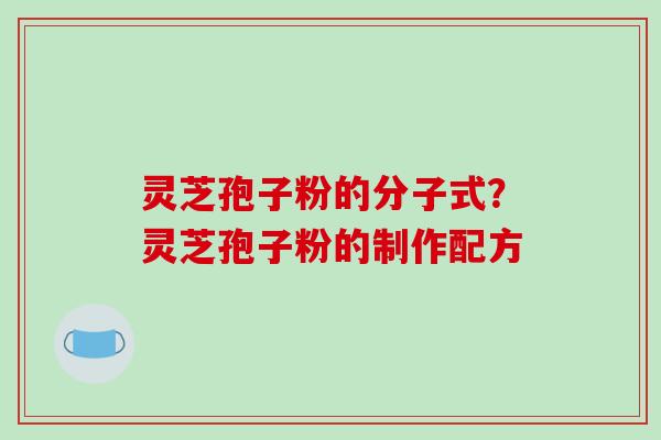 灵芝孢子粉的分子式？灵芝孢子粉的制作配方