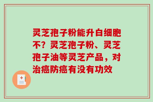 灵芝孢子粉能升不?灵芝孢子粉、灵芝孢子油等灵芝产品,对防有没有功效 灵芝孢子粉能升不?灵芝孢子粉、灵芝孢子油等灵芝产品,对防有没有功效