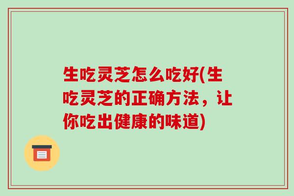 生吃灵芝怎么吃好(生吃灵芝的正确方法,让你吃出健康的味道) 生吃灵芝怎么吃好(生吃灵芝的正确方法,让你吃出健康的味道)