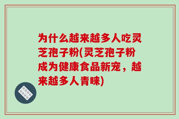 为什么越来越多人吃灵芝孢子粉(灵芝孢子粉成为健康食品新宠,越来越多人青睐) 为什么越来越多人吃灵芝孢子粉(灵芝孢子粉成为健康食品新宠,越来越多人青睐)