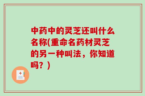 中的灵芝还叫什么名称(重命名药材灵芝的另一种叫法，你知道吗？)