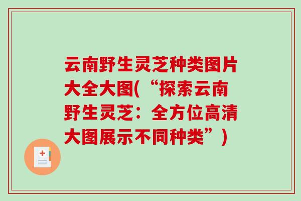 云南野生灵芝种类图片大全大图(“探索云南野生灵芝:全方位高清大图展示不同种类”) 云南野生灵芝种类图片大全大图(“探索云南野生灵芝:全方位高清大图展示不同种类”)