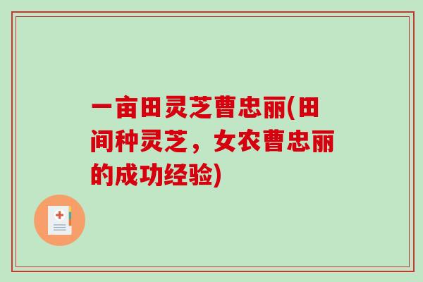 一亩田灵芝曹忠丽(田间种灵芝，女农曹忠丽的成功经验)