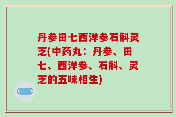 丹参田七西洋参石斛灵芝(丸:丹参、田七、西洋参、石斛、灵芝的五味相生) 丹参田七西洋参石斛灵芝(丸:丹参、田七、西洋参、石斛、灵芝的五味相生)
