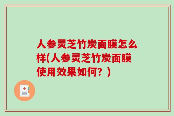 人参灵芝竹炭面膜怎么样(人参灵芝竹炭面膜使用效果如何?) 人参灵芝竹炭面膜怎么样(人参灵芝竹炭面膜使用效果如何?)