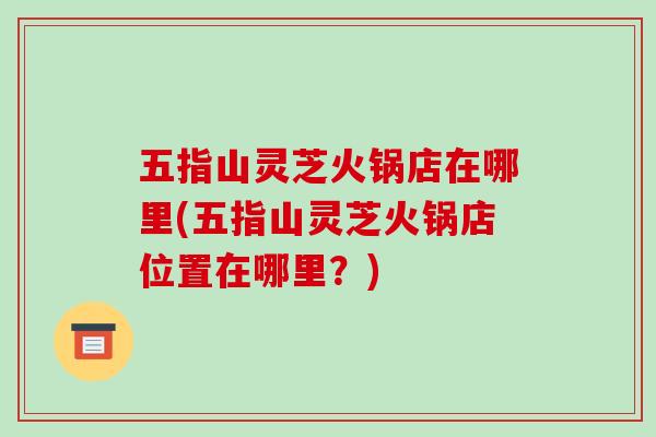 五指山灵芝火锅店在哪里(五指山灵芝火锅店位置在哪里？)