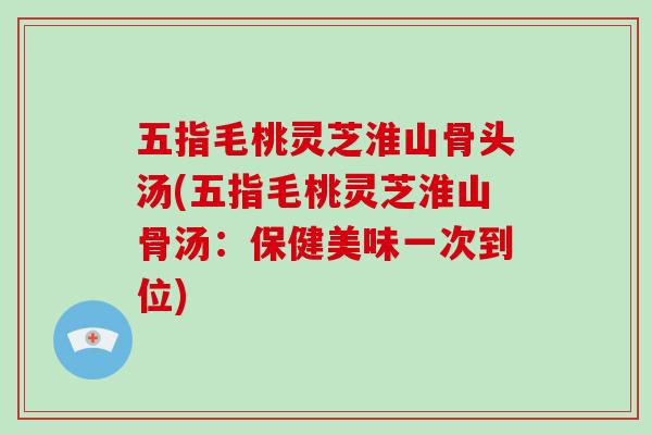 五指毛桃灵芝淮山骨头汤(五指毛桃灵芝淮山骨汤:保健美味一次到位) 五指毛桃灵芝淮山骨头汤(五指毛桃灵芝淮山骨汤:保健美味一次到位)
