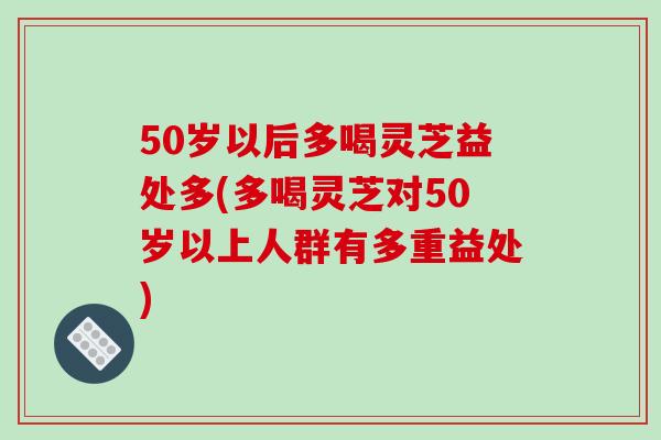 50岁以后多喝灵芝益处多(多喝灵芝对50岁以上人群有多重益处)