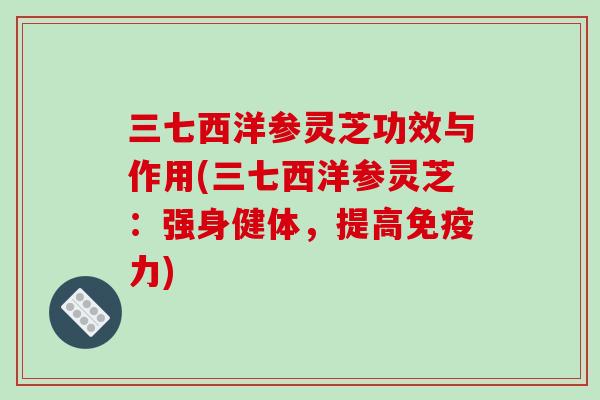 三七西洋参灵芝功效与作用(三七西洋参灵芝：强身健体，提高免疫力)