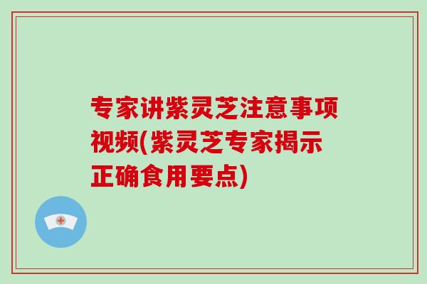 专家讲紫灵芝注意事项视频(紫灵芝专家揭示正确食用要点) 专家讲紫灵芝注意事项视频(紫灵芝专家揭示正确食用要点)