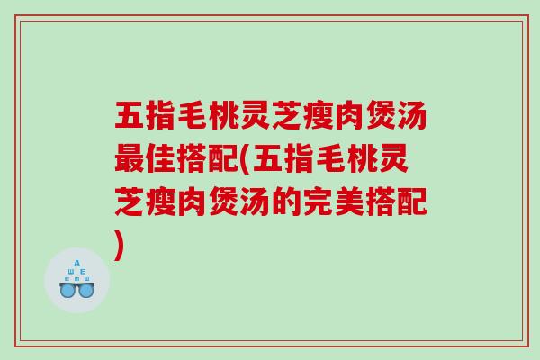 五指毛桃灵芝瘦肉煲汤佳搭配(五指毛桃灵芝瘦肉煲汤的完美搭配)
