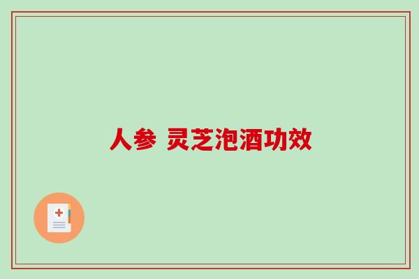 人参 灵芝泡酒功效 人参 灵芝泡酒功效