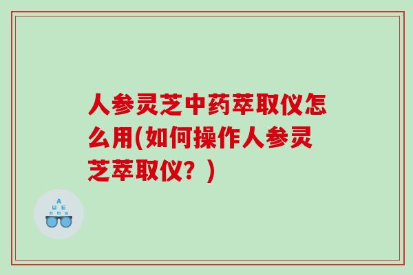 人参灵芝萃取仪怎么用(如何操作人参灵芝萃取仪？)