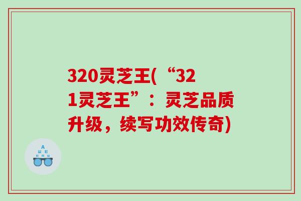 320灵芝王(“321灵芝王”:灵芝品质升级,续写功效传奇) 320灵芝王(“321灵芝王”:灵芝品质升级,续写功效传奇)