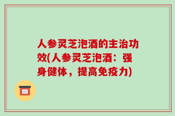 人参灵芝泡酒的主功效(人参灵芝泡酒：强身健体，提高免疫力)