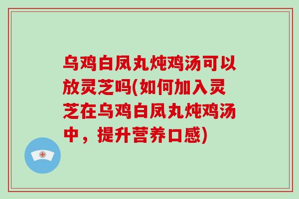乌鸡白凤丸炖鸡汤可以放灵芝吗(如何加入灵芝在乌鸡白凤丸炖鸡汤中，提升营养口感)