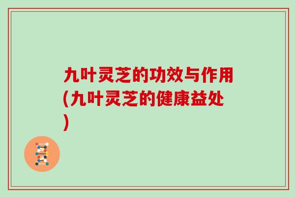 九叶灵芝的功效与作用(九叶灵芝的健康益处) 九叶灵芝的功效与作用(九叶灵芝的健康益处)