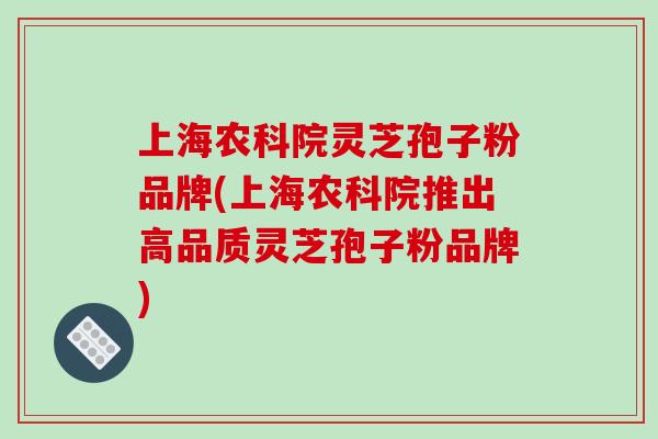 上海农科院灵芝孢子粉品牌(上海农科院推出高品质灵芝孢子粉品牌)