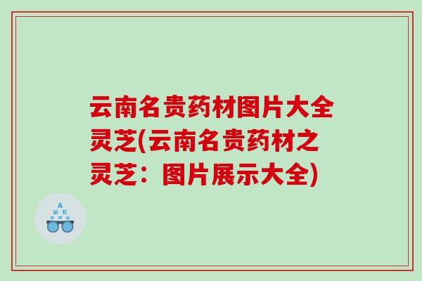 云南名贵药材图片大全灵芝(云南名贵药材之灵芝:图片展示大全) 云南名贵药材图片大全灵芝(云南名贵药材之灵芝:图片展示大全)