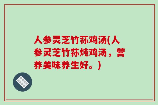 人参灵芝竹荪鸡汤(人参灵芝竹荪炖鸡汤，营养美味养生好。)