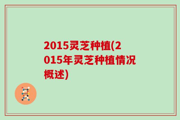 2015灵芝种植(2015年灵芝种植情况概述) 2015灵芝种植(2015年灵芝种植情况概述)