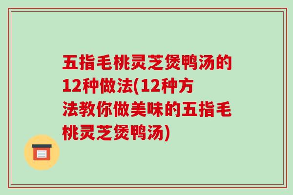 五指毛桃灵芝煲鸭汤的12种做法(12种方法教你做美味的五指毛桃灵芝煲鸭汤) 五指毛桃灵芝煲鸭汤的12种做法(12种方法教你做美味的五指毛桃灵芝煲鸭汤)