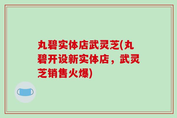 丸碧实体店武灵芝(丸碧开设新实体店,武灵芝销售火爆) 丸碧实体店武灵芝(丸碧开设新实体店,武灵芝销售火爆)