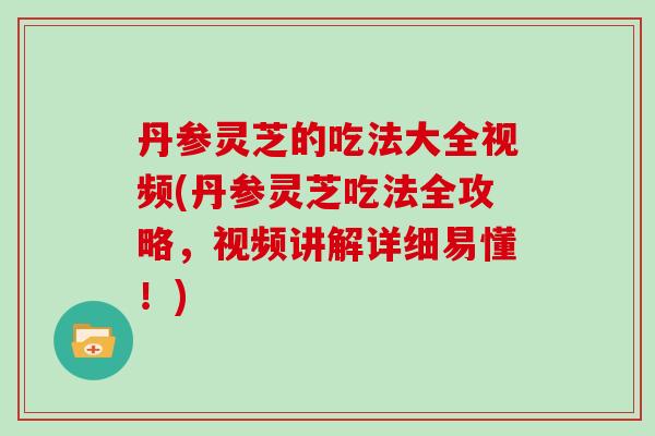 丹参灵芝的吃法大全视频(丹参灵芝吃法全攻略,视频讲解详细易懂!) 丹参灵芝的吃法大全视频(丹参灵芝吃法全攻略,视频讲解详细易懂!)