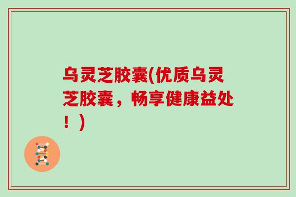乌灵芝胶囊(优质乌灵芝胶囊，畅享健康益处！)