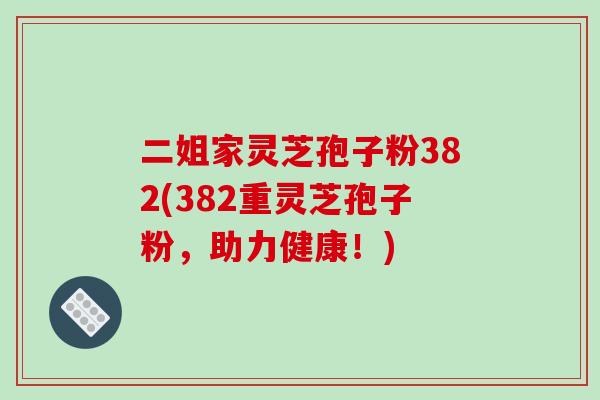 二姐家灵芝孢子粉382(382重灵芝孢子粉，助力健康！)