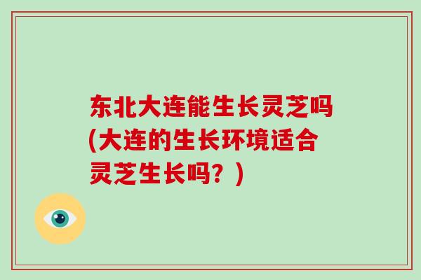 东北大连能生长灵芝吗(大连的生长环境适合灵芝生长吗？)