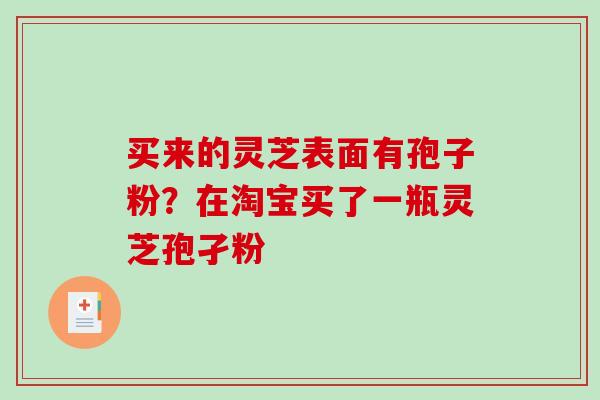 买来的灵芝表面有孢子粉？在淘宝买了一瓶灵芝孢孑粉