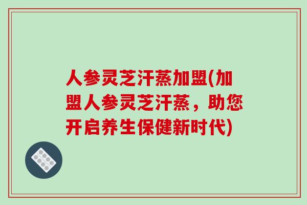 人参灵芝汗蒸加盟(加盟人参灵芝汗蒸,助您开启养生保健新时代) 人参灵芝汗蒸加盟(加盟人参灵芝汗蒸,助您开启养生保健新时代)