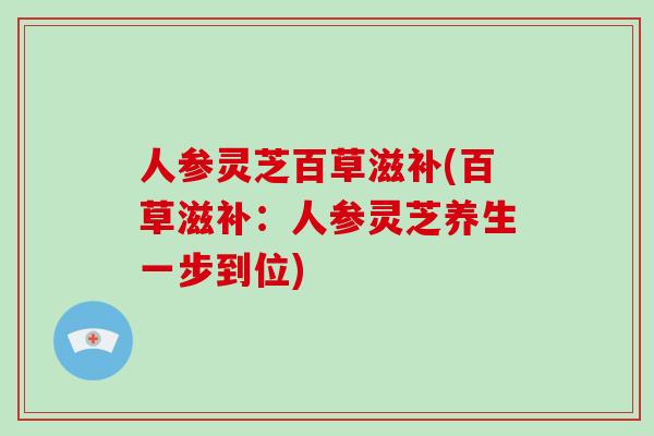 人参灵芝百草滋补(百草滋补：人参灵芝养生一步到位)