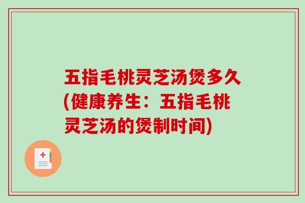 五指毛桃灵芝汤煲多久(健康养生：五指毛桃灵芝汤的煲制时间)