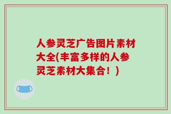 人参灵芝广告图片素材大全(丰富多样的人参灵芝素材大集合！)