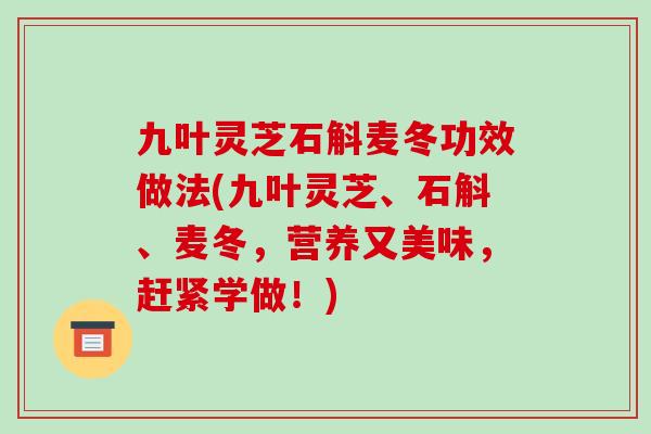 九叶灵芝石斛麦冬功效做法(九叶灵芝、石斛、麦冬,营养又美味,赶紧学做!) 九叶灵芝石斛麦冬功效做法(九叶灵芝、石斛、麦冬,营养又美味,赶紧学做!)